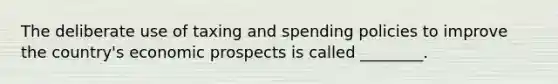 The deliberate use of taxing and spending policies to improve the country's economic prospects is called ________.