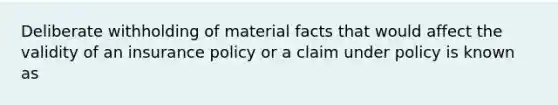 Deliberate withholding of material facts that would affect the validity of an insurance policy or a claim under policy is known as