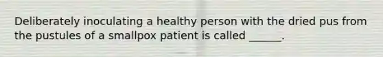 Deliberately inoculating a healthy person with the dried pus from the pustules of a smallpox patient is called ______.