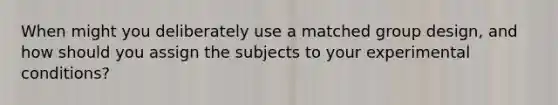 When might you deliberately use a matched group design, and how should you assign the subjects to your experimental conditions?