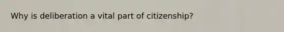 Why is deliberation a vital part of citizenship?