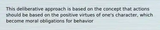 This deliberative approach is based on the concept that actions should be based on the positive virtues of one's character, which become moral obligations for behavior