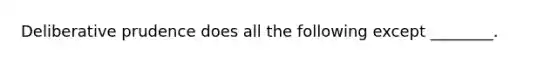 Deliberative prudence does all the following except ________.