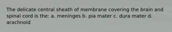 The delicate central sheath of membrane covering the brain and spinal cord is the: a. meninges b. pia mater c. dura mater d. arachnoid