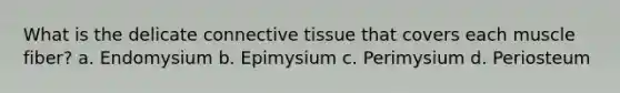 What is the delicate connective tissue that covers each muscle fiber? a. Endomysium b. Epimysium c. Perimysium d. Periosteum