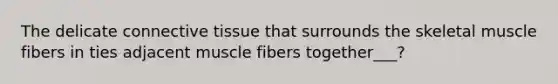 The delicate connective tissue that surrounds the skeletal muscle fibers in ties adjacent muscle fibers together___?