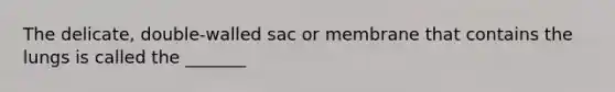 The delicate, double-walled sac or membrane that contains the lungs is called the _______