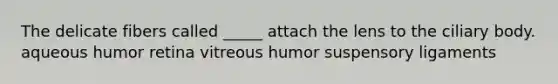 The delicate fibers called _____ attach the lens to the ciliary body. aqueous humor retina vitreous humor suspensory ligaments