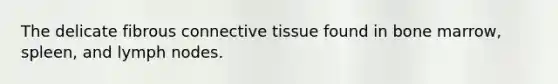 The delicate fibrous connective tissue found in bone marrow, spleen, and lymph nodes.