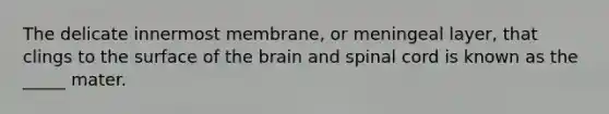 The delicate innermost membrane, or meningeal layer, that clings to the surface of the brain and spinal cord is known as the _____ mater.