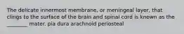 The delicate innermost membrane, or meningeal layer, that clings to the surface of the brain and spinal cord is known as the ________ mater. pia dura arachnoid periosteal