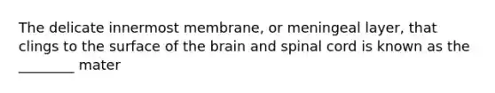 The delicate innermost membrane, or meningeal layer, that clings to the surface of the brain and spinal cord is known as the ________ mater