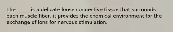 The _____ is a delicate loose connective tissue that surrounds each muscle fiber, it provides the chemical environment for the exchange of ions for nervous stimulation.