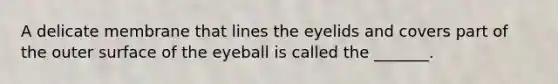 A delicate membrane that lines the eyelids and covers part of the outer surface of the eyeball is called the _______.