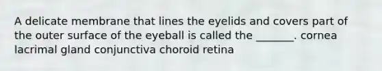 A delicate membrane that lines the eyelids and covers part of the outer surface of the eyeball is called the _______. cornea lacrimal gland conjunctiva choroid retina