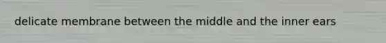 delicate membrane between the middle and the inner ears