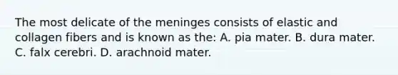 The most delicate of the meninges consists of elastic and collagen fibers and is known as the: A. pia mater. B. dura mater. C. falx cerebri. D. arachnoid mater.