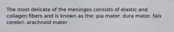 The most delicate of the meninges consists of elastic and collagen fibers and is known as the: pia mater. dura mater. falx cerebri. arachnoid mater