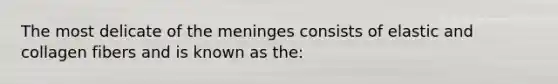 The most delicate of the meninges consists of elastic and collagen fibers and is known as the: