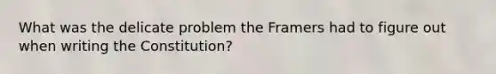 What was the delicate problem the Framers had to figure out when writing the Constitution?