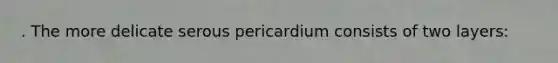 . The more delicate serous pericardium consists of two layers: