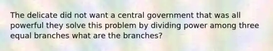 The delicate did not want a central government that was all powerful they solve this problem by dividing power among three equal branches what are the branches?