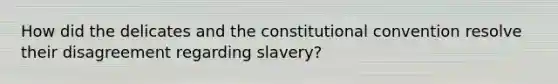 How did the delicates and the constitutional convention resolve their disagreement regarding slavery?