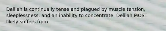 Delilah is continually tense and plagued by muscle tension, sleeplessness, and an inability to concentrate. Delilah MOST likely suffers from