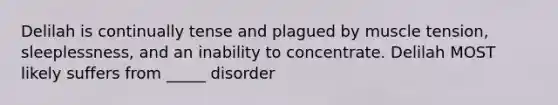 Delilah is continually tense and plagued by muscle tension, sleeplessness, and an inability to concentrate. Delilah MOST likely suffers from _____ disorder