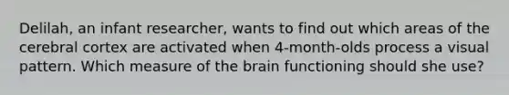 Delilah, an infant researcher, wants to find out which areas of the cerebral cortex are activated when 4-month-olds process a visual pattern. Which measure of the brain functioning should she use?