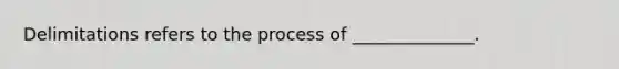 Delimitations refers to the process of ______________.