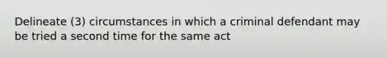 Delineate (3) circumstances in which a criminal defendant may be tried a second time for the same act