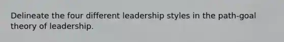 Delineate the four different leadership styles in the path-goal theory of leadership.