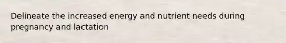 Delineate the increased energy and nutrient needs during pregnancy and lactation