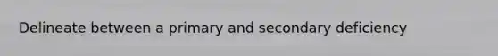 Delineate between a primary and secondary deficiency