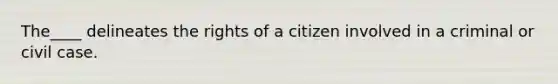 The____ delineates the rights of a citizen involved in a criminal or civil case.