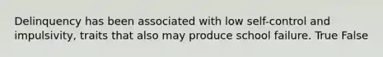 Delinquency has been associated with low self-control and impulsivity, traits that also may produce school failure. True False