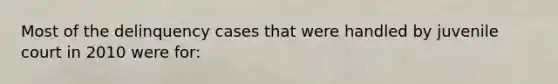 Most of the delinquency cases that were handled by juvenile court in 2010 were for: