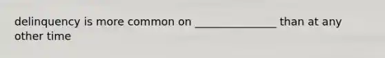delinquency is more common on _______________ than at any other time