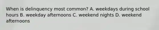 When is delinquency most common? A. weekdays during school hours B. weekday afternoons C. weekend nights D. weekend afternoons