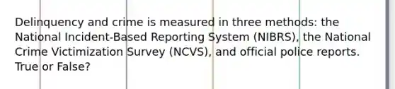 Delinquency and crime is measured in three methods: the National Incident-Based Reporting System (NIBRS), the National Crime Victimization Survey (NCVS), and official police reports. True or False?