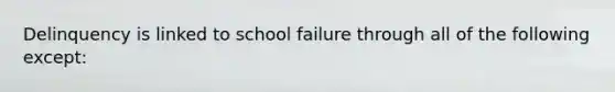 Delinquency is linked to school failure through all of the following except: