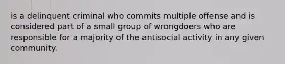 is a delinquent criminal who commits multiple offense and is considered part of a small group of wrongdoers who are responsible for a majority of the antisocial activity in any given community.