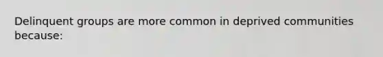 Delinquent groups are more common in deprived communities because: