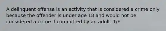 A delinquent offense is an activity that is considered a crime only because the offender is under age 18 and would not be considered a crime if committed by an adult. T/F