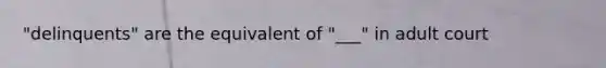 "delinquents" are the equivalent of "___" in adult court