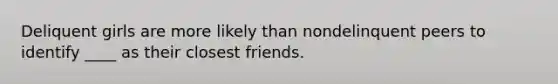 Deliquent girls are more likely than nondelinquent peers to identify ____ as their closest friends.