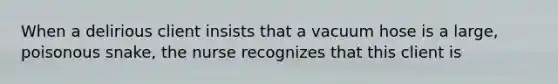 When a delirious client insists that a vacuum hose is a large, poisonous snake, the nurse recognizes that this client is