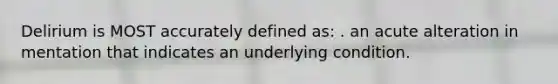 Delirium is MOST accurately defined as: . an acute alteration in mentation that indicates an underlying condition.