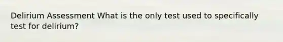 Delirium Assessment What is the only test used to specifically test for delirium?